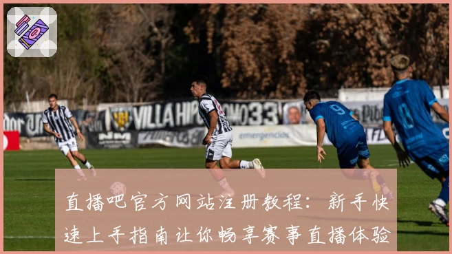 直播吧官方网站注册教程：新手快速上手指南让你畅享赛事直播体验
