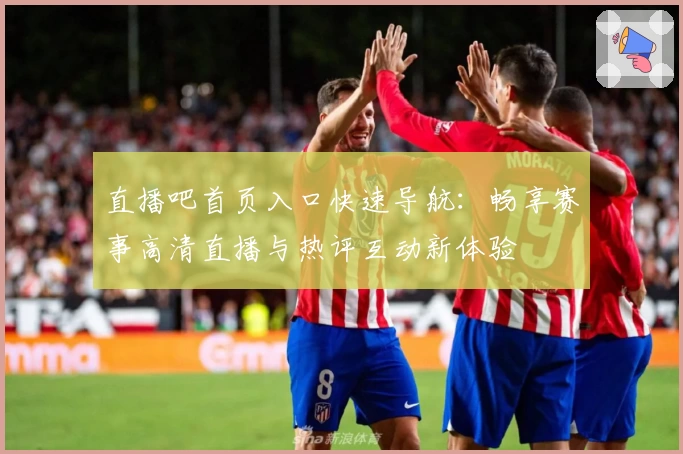 直播吧首页入口快速导航：畅享赛事高清直播与热评互动新体验