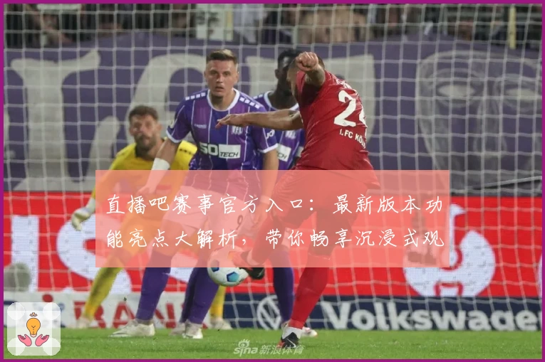 直播吧赛事官方入口：最新版本功能亮点大解析，带你畅享沉浸式观看体验