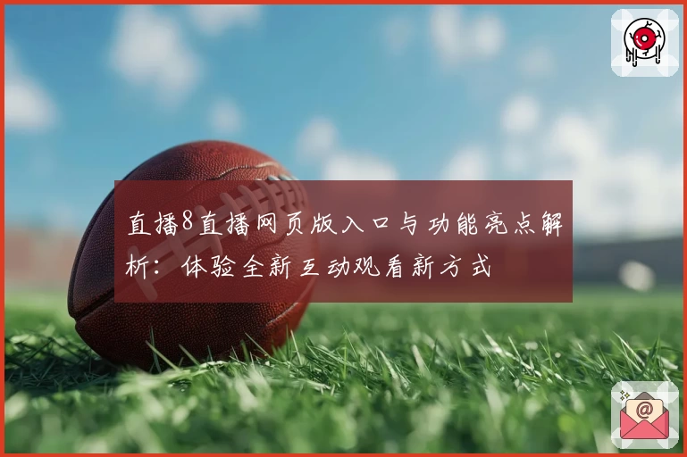 直播8直播网页版入口与功能亮点解析:体验全新互动观看新方式