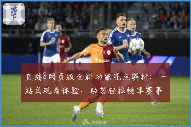 直播8网页版全新功能亮点解析：一站式观看体验，助您轻松畅享赛事精彩瞬间