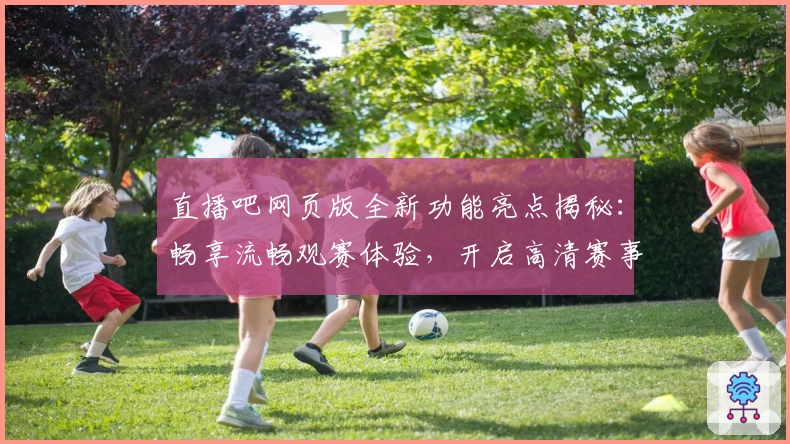 直播吧网页版全新功能亮点揭秘：畅享流畅观赛体验，开启高清赛事直播新纪元