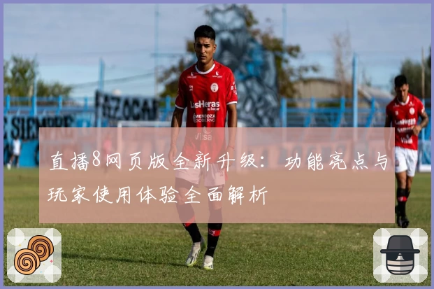 直播8网页版全新升级：功能亮点与玩家使用体验全面解析