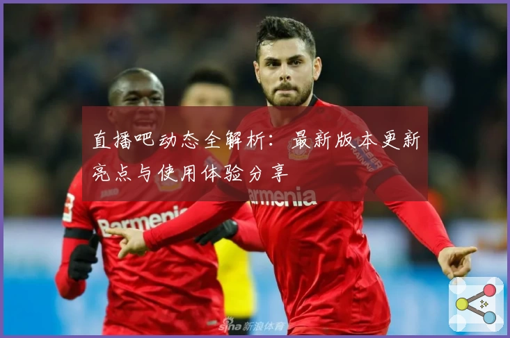 直播吧动态全解析：最新版本更新亮点与使用体验分享