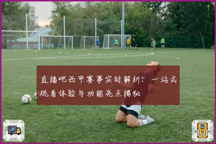 直播吧西甲赛事实时解析：一站式观看体验与功能亮点揭秘