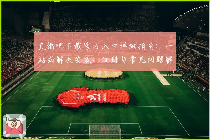 直播吧下载官方入口详细指南：一站式解决安装、注册与常见问题解析