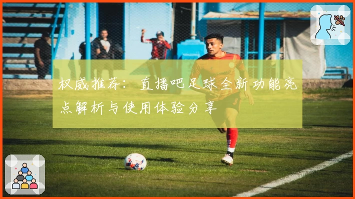 权威推荐:直播吧足球全新功能亮点解析与使用体验分享
