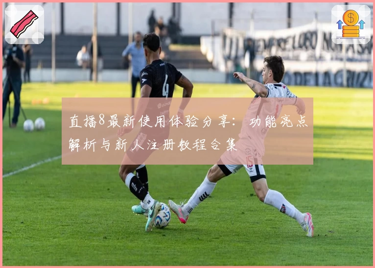 直播8最新使用体验分享：功能亮点解析与新人注册教程合集
