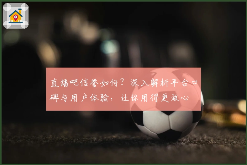 直播吧信誉如何？深入解析平台口碑与用户体验，让你用得更放心
