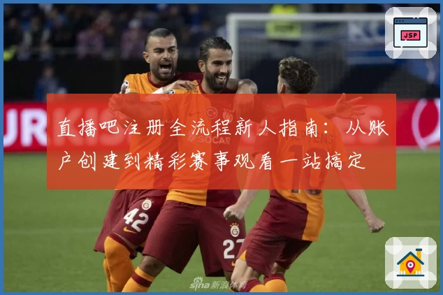 直播吧注册全流程新人指南：从账户创建到精彩赛事观看一站搞定