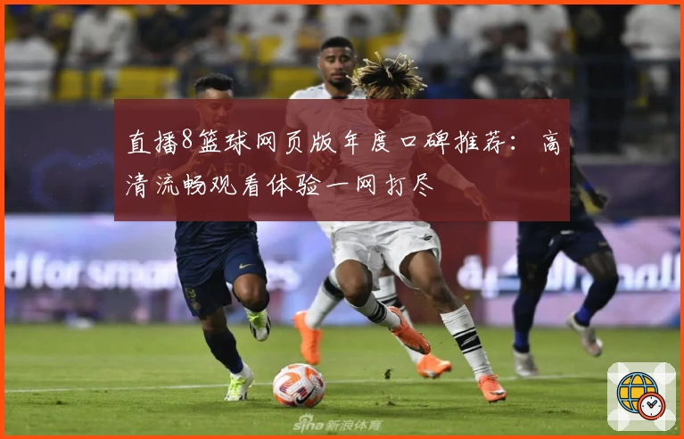直播8篮球网页版年度口碑推荐：高清流畅观看体验一网打尽