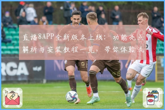 直播8APP全新版本上线:功能亮点解析与安装教程一览,带你体验流畅赛事观看新感受
