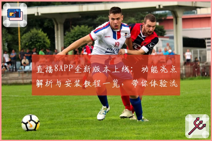 直播8APP全新版本上线：功能亮点解析与安装教程一览，带你体验流畅赛事观看新感受