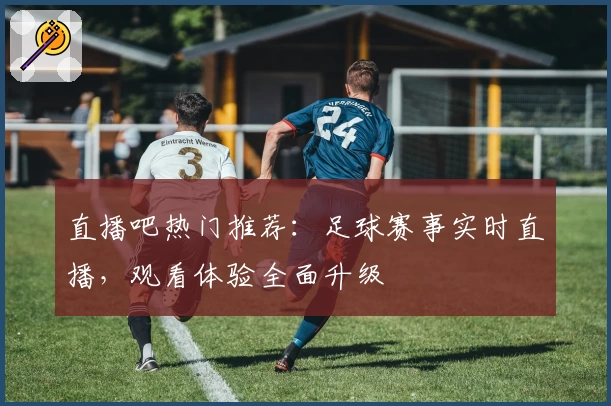 直播吧热门推荐：足球赛事实时直播，观看体验全面升级