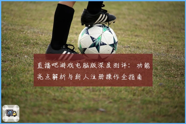 直播吧游戏电脑版深度测评：功能亮点解析与新人注册操作全指南