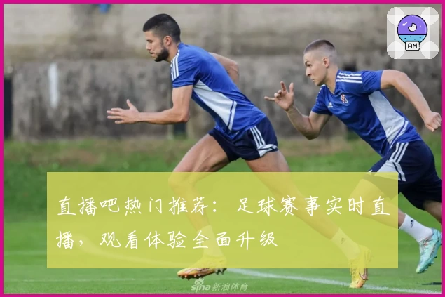 直播吧热门推荐：足球赛事实时直播，观看体验全面升级
