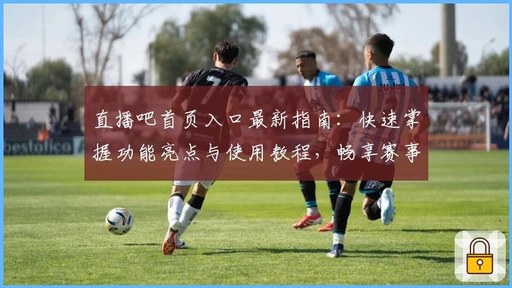 直播吧首页入口最新指南：快速掌握功能亮点与使用教程，畅享赛事精彩瞬间
