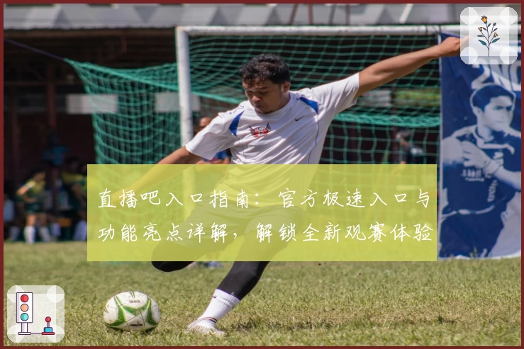 直播吧入口指南：官方极速入口与功能亮点详解，解锁全新观赛体验