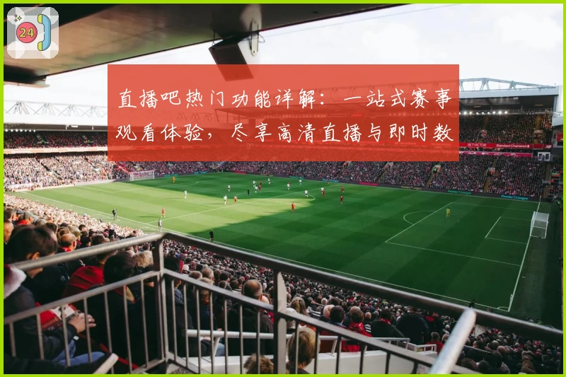 直播吧热门功能详解：一站式赛事观看体验，尽享高清直播与即时数据分析