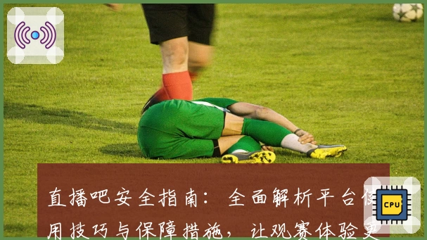 直播吧安全指南：全面解析平台使用技巧与保障措施，让观赛体验更放心