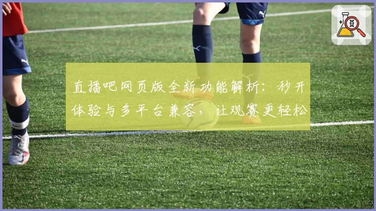 直播吧网页版全新功能解析：秒开体验与多平台兼容，让观赛更轻松
