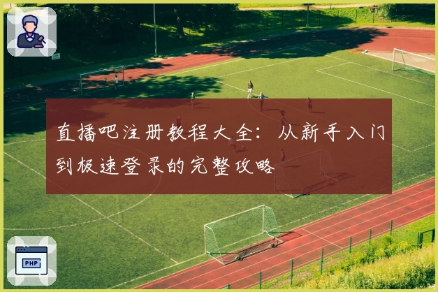 直播吧注册教程大全：从新手入门到极速登录的完整攻略