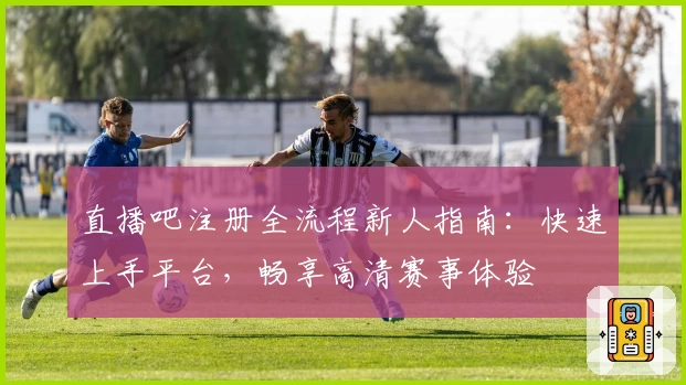 直播吧注册全流程新人指南：快速上手平台，畅享高清赛事体验