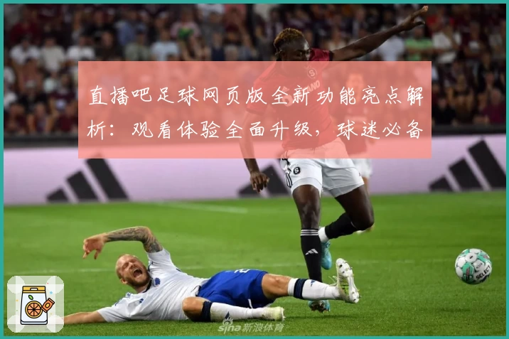 直播吧足球网页版全新功能亮点解析：观看体验全面升级，球迷必备神器