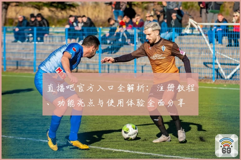 直播吧官方入口全解析：注册教程、功能亮点与使用体验全面分享