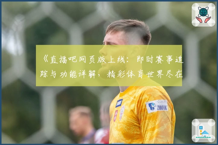 《直播吧网页版上线：即时赛事追踪与功能详解，精彩体育世界尽在掌握》