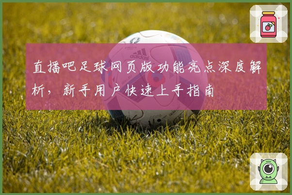 直播吧足球网页版功能亮点深度解析，新手用户快速上手指南