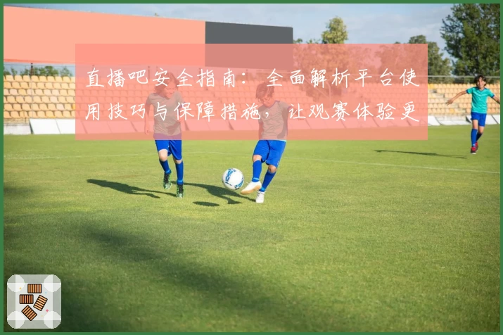 直播吧安全指南:全面解析平台使用技巧与保障措施,让观赛体验更放心