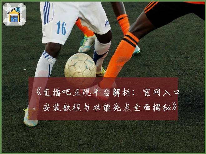 《直播吧正规平台解析：官网入口、安装教程与功能亮点全面揭秘》