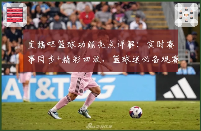 直播吧篮球功能亮点详解：实时赛事同步+精彩回放，篮球迷必备观赛神器