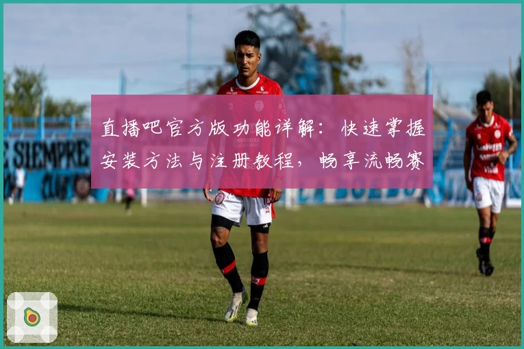 直播吧官方版功能详解:快速掌握安装方法与注册教程,畅享流畅赛事直播体验